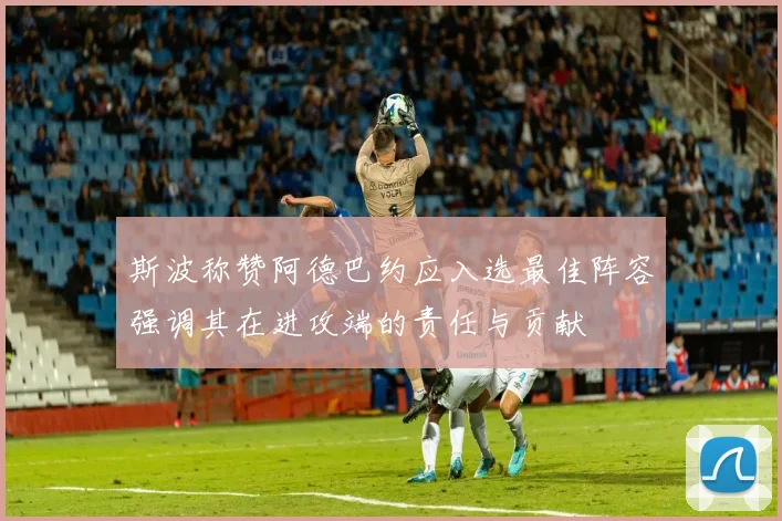 斯波称赞阿德巴约应入选最佳阵容强调其在进攻端的责任与贡献