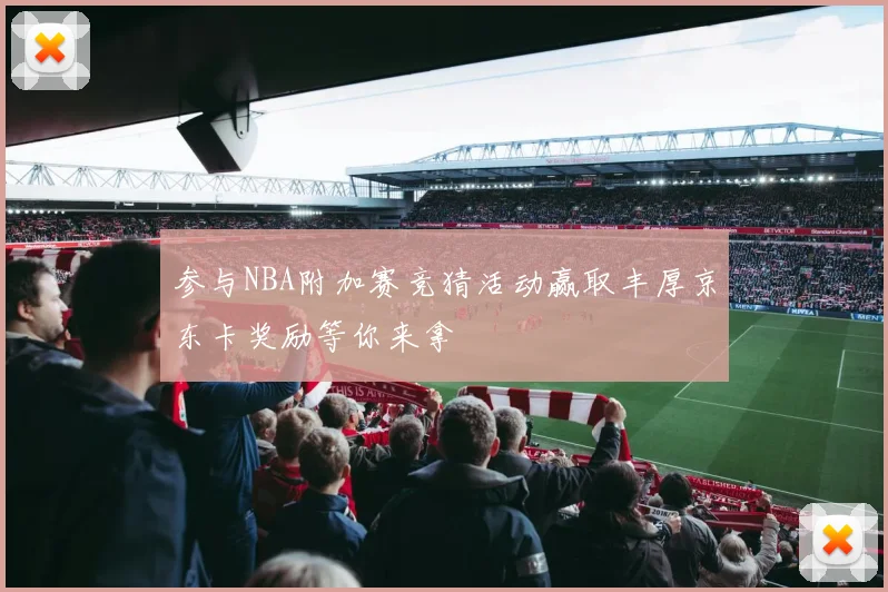 参与NBA附加赛竞猜活动赢取丰厚京东卡奖励等你来拿