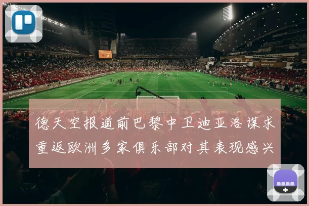 德天空报道前巴黎中卫迪亚洛谋求重返欧洲多家俱乐部对其表现感兴趣