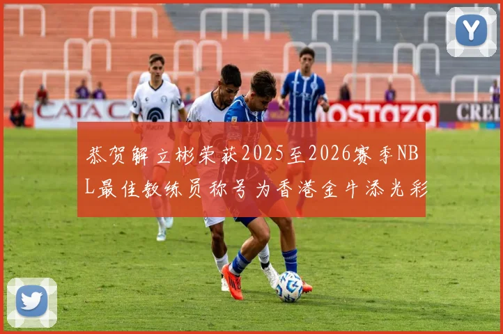 恭贺解立彬荣获2025至2026赛季NBL最佳教练员称号为香港金牛添光彩