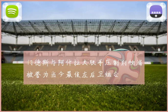 门德斯与阿什拉夫联手压制利物浦被誉为当今最佳左后卫组合