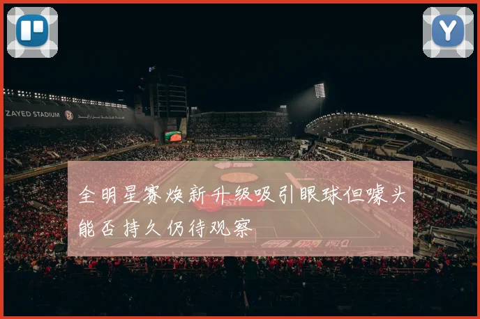 全明星赛焕新升级吸引眼球但噱头能否持久仍待观察