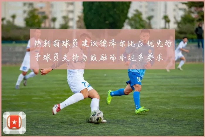 热刺前球员建议德泽尔比应优先给予球员支持与鼓励而非过多要求