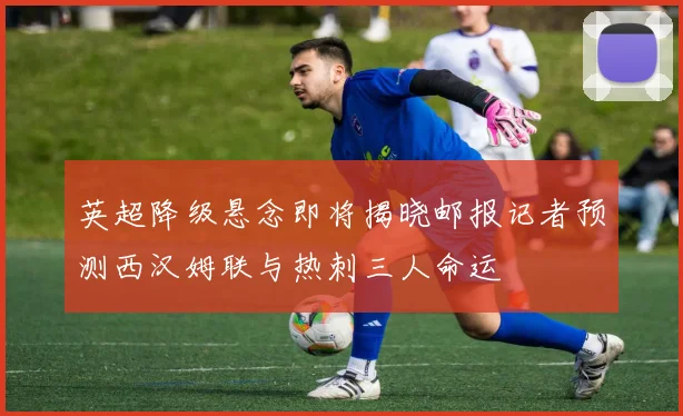 英超降级悬念即将揭晓邮报记者预测西汉姆联与热刺三人命运