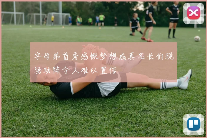 字母弟首秀感慨梦想成真兄长们现场助阵令人难以置信