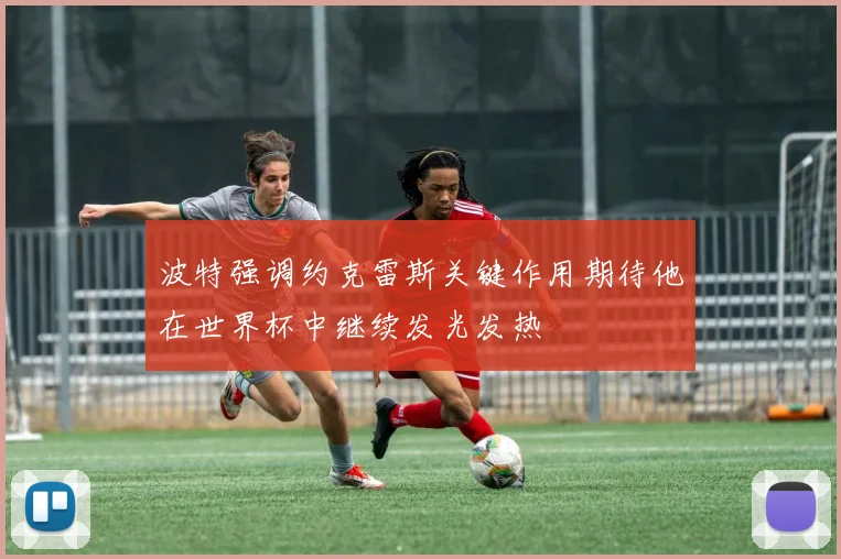 波特强调约克雷斯关键作用期待他在世界杯中继续发光发热