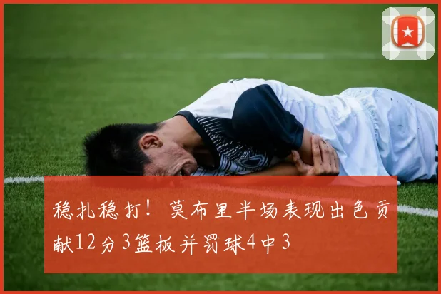稳扎稳打！莫布里半场表现出色贡献12分3篮板并罚球4中3