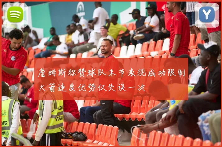 詹姆斯称赞球队末节表现成功限制火箭速度优势仅失误一次
