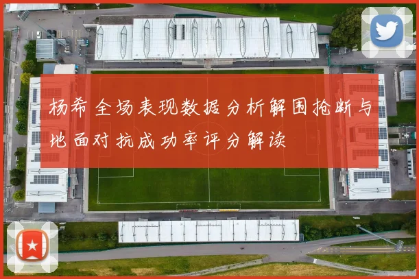 杨希全场表现数据分析解围抢断与地面对抗成功率评分解读