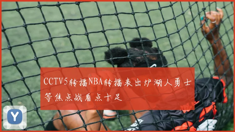CCTV5转播NBA转播表出炉湖人勇士等焦点战看点十足