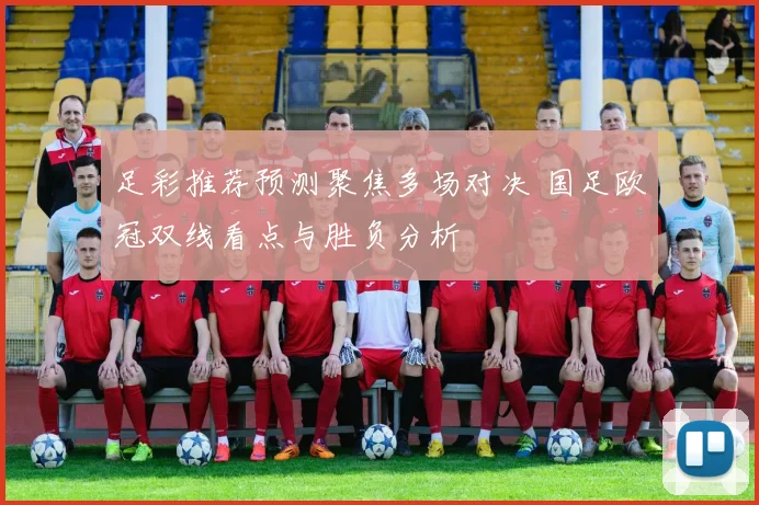 足彩推荐预测聚焦多场对决 国足欧冠双线看点与胜负分析