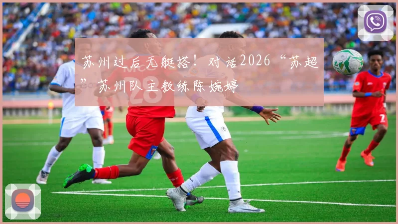 苏州过后无艇搭！对话2026“苏超”苏州队主教练陈婉婷