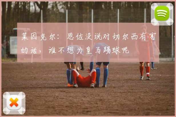 莱因克尔：恩佐没说对切尔西有害的话，谁不想为皇马踢球呢