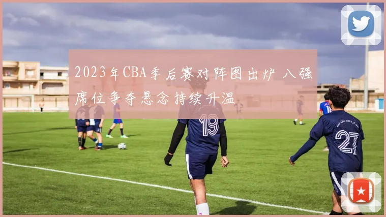 2023年CBA季后赛对阵图出炉 八强席位争夺悬念持续升温