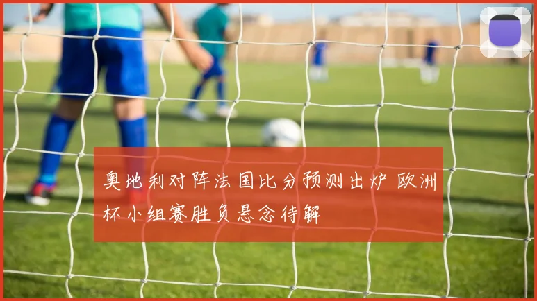 奥地利对阵法国比分预测出炉 欧洲杯小组赛胜负悬念待解