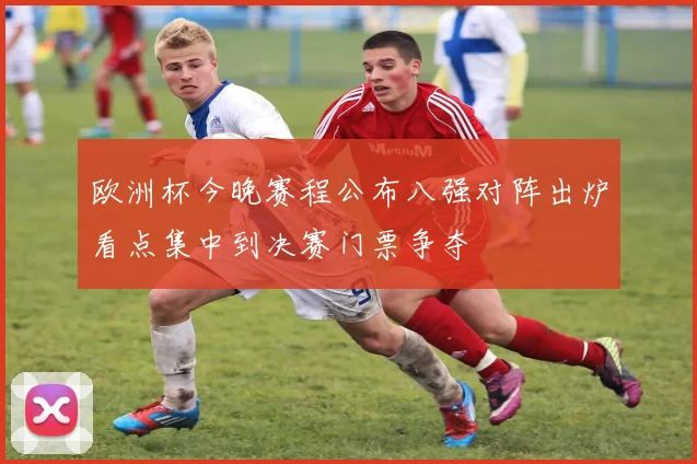 欧洲杯今晚赛程公布八强对阵出炉看点集中到决赛门票争夺