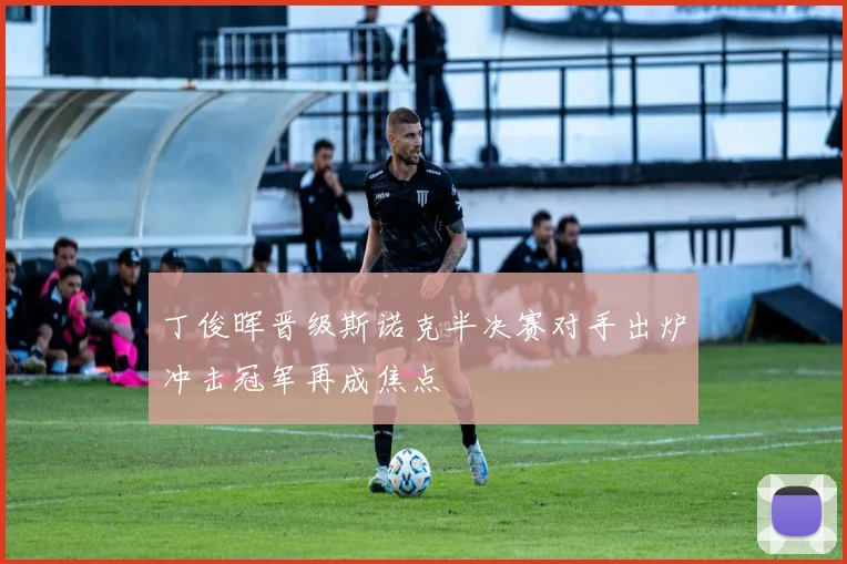 丁俊晖晋级斯诺克半决赛对手出炉冲击冠军再成焦点