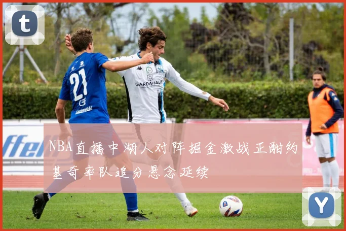 NBA直播中湖人对阵掘金激战正酣约基奇率队追分悬念延续