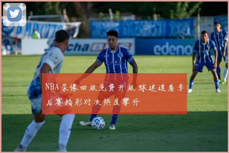 NBA录像回放免费开放 球迷追看季后赛精彩对决热度攀升