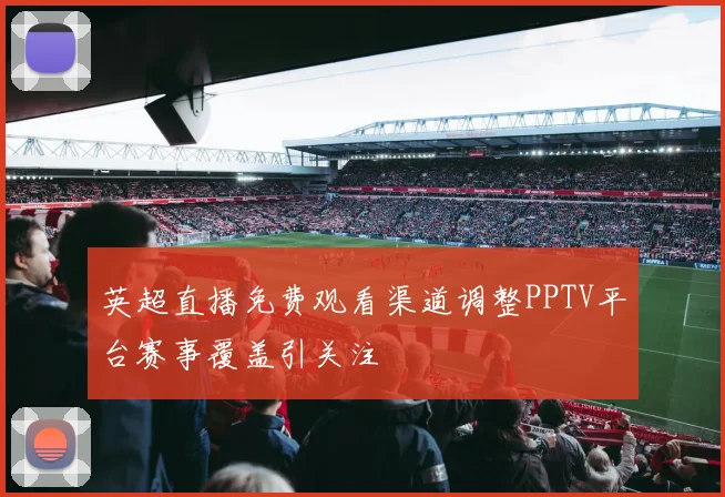 英超直播免费观看渠道调整PPTV平台赛事覆盖引关注