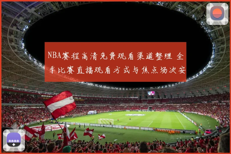 NBA赛程高清免费观看渠道整理 全季比赛直播观看方式与焦点场次安排
