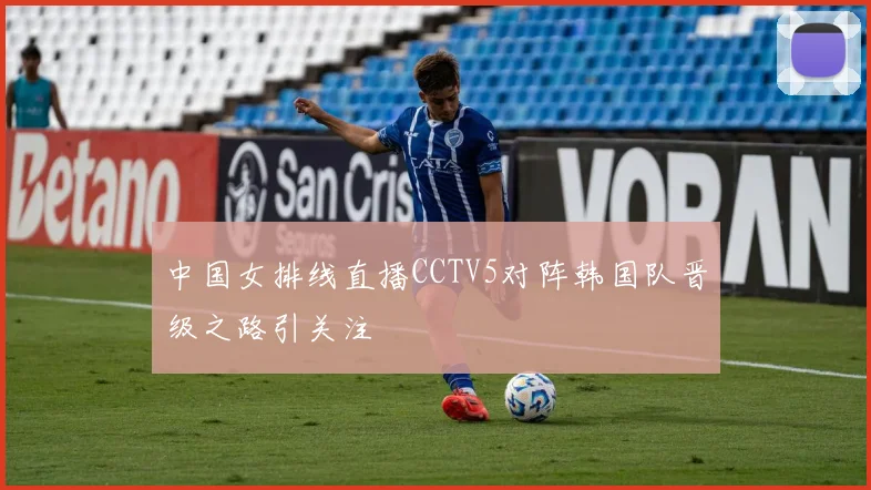 中国女排线直播CCTV5对阵韩国队晋级之路引关注