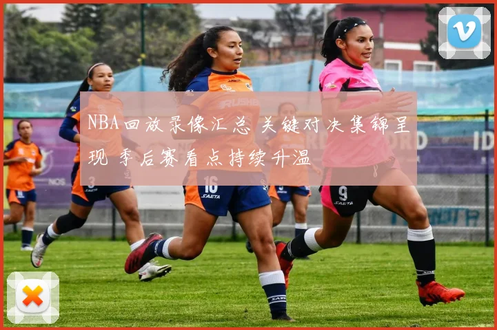 NBA回放录像汇总 关键对决集锦呈现 季后赛看点持续升温