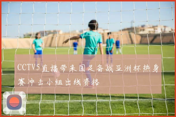 CCTV5直播带来国足备战亚洲杯热身赛冲击小组出线资格