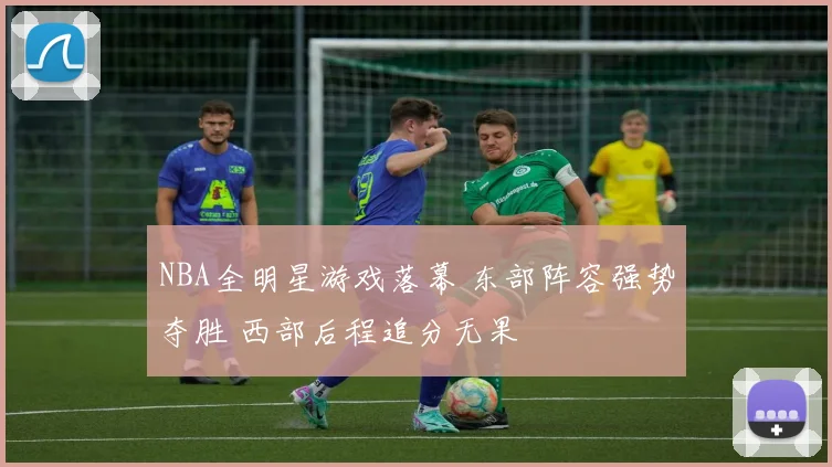 NBA全明星游戏落幕 东部阵容强势夺胜 西部后程追分无果