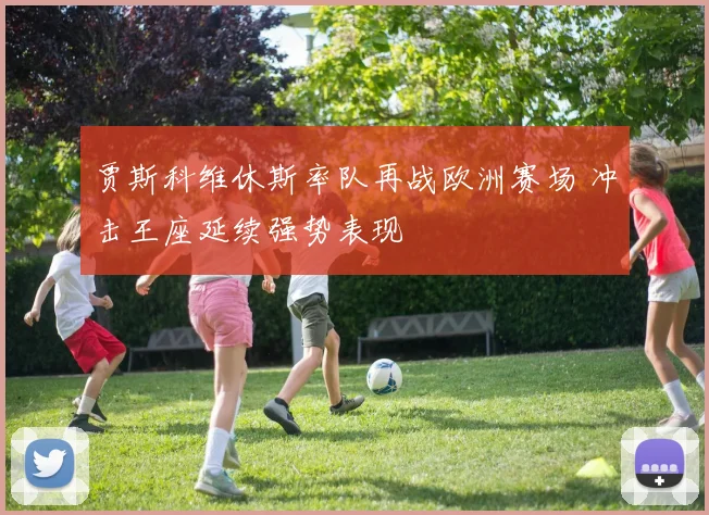 贾斯科维休斯率队再战欧洲赛场 冲击王座延续强势表现