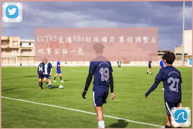 CCTV5直播NBA时间确定 赛程调整后观赛安排一览