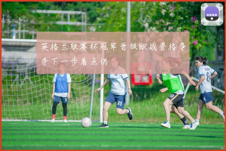 英格兰联赛杯冠军晋级欧战资格争夺下一步看点仍